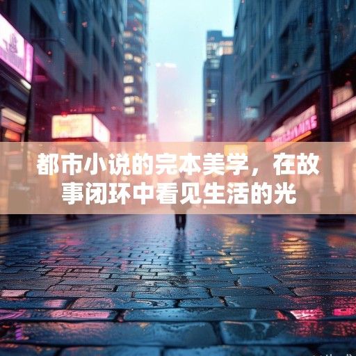 都市小说的完本美学，在故事闭环中看见生活的光