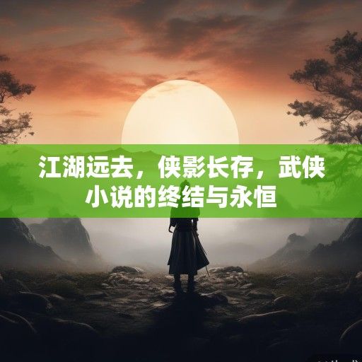 江湖远去，侠影长存，武侠小说的终结与永恒