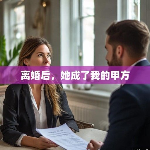 离婚后，她成了我的甲方