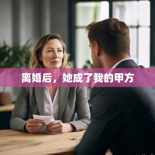 离婚后，她成了我的甲方