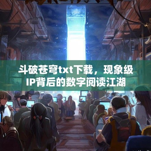 斗破苍穹txt下载，现象级IP背后的数字阅读江湖