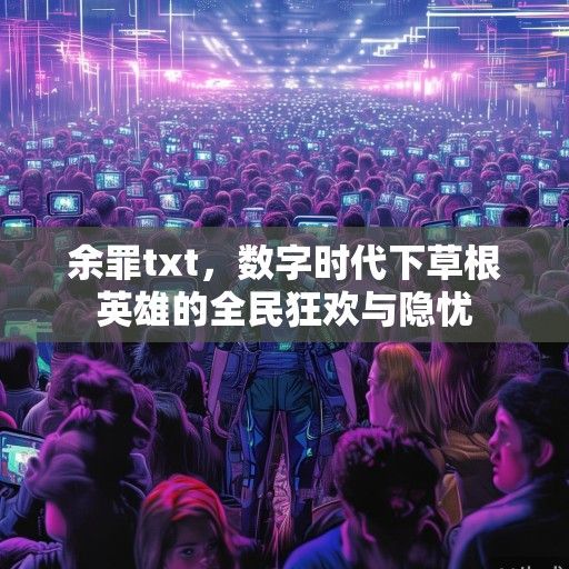 余罪txt，数字时代下草根英雄的全民狂欢与隐忧