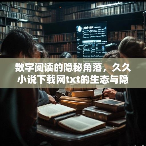 数字阅读的隐秘角落，久久小说下载网txt的生态与隐忧