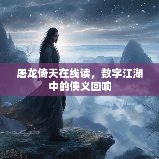 屠龙倚天在线读，数字江湖中的侠义回响