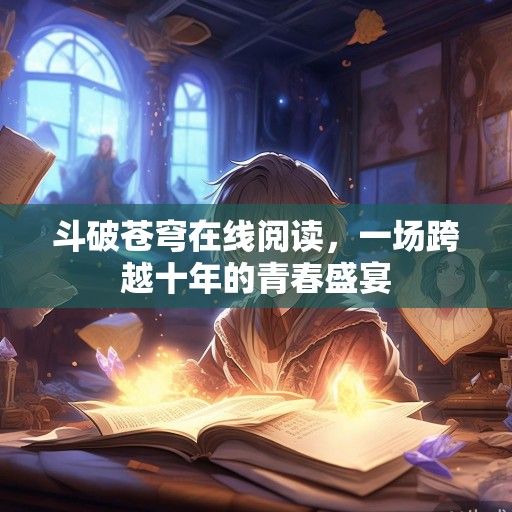 斗破苍穹在线阅读，一场跨越十年的青春盛宴