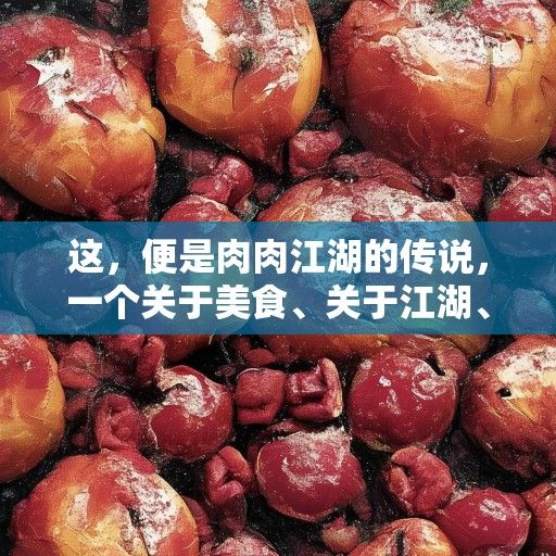 这，便是肉肉江湖的传说，一个关于美食、关于江湖、关于人性的传说。它告诉我们，无论身处何地，无论面临何种困境，都不要忘记品尝生活中的肉肉，因为那不仅是味蕾的享受，更是心灵的慰藉