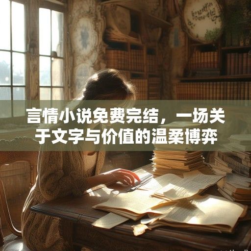 言情小说免费完结，一场关于文字与价值的温柔博弈