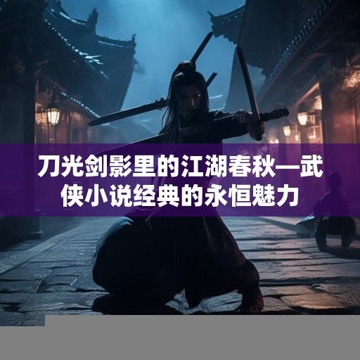 刀光剑影里的江湖春秋—武侠小说经典的永恒魅力