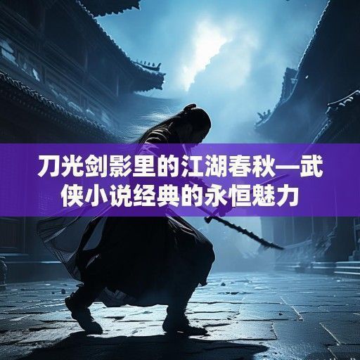 刀光剑影里的江湖春秋—武侠小说经典的永恒魅力