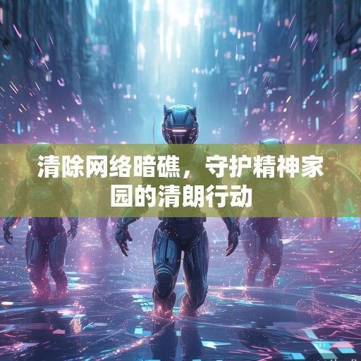 清除网络暗礁，守护精神家园的清朗行动