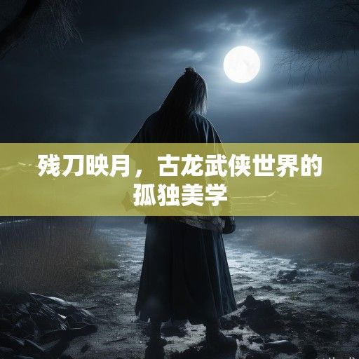 残刀映月，古龙武侠世界的孤独美学