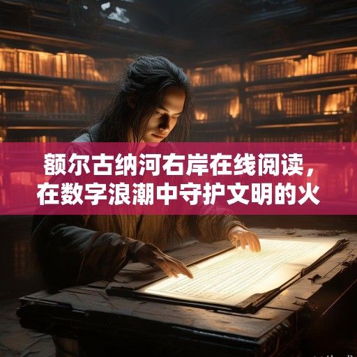 额尔古纳河右岸在线阅读，在数字浪潮中守护文明的火种