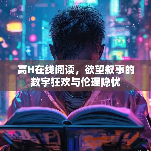 高H在线阅读，欲望叙事的数字狂欢与伦理隐忧