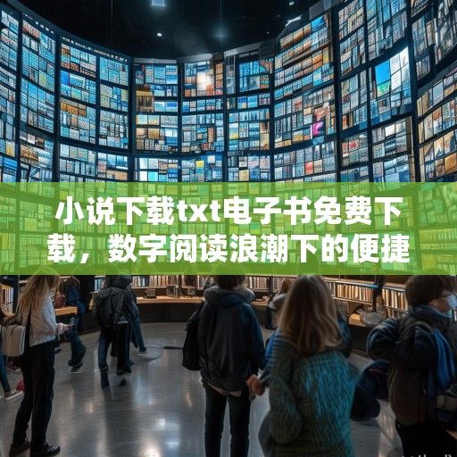 小说下载txt电子书免费下载，数字阅读浪潮下的便捷与隐忧