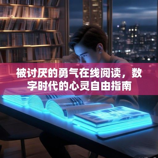 被讨厌的勇气在线阅读，数字时代的心灵自由指南