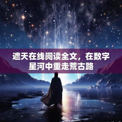 遮天在线阅读全文，在数字星河中重走荒古路