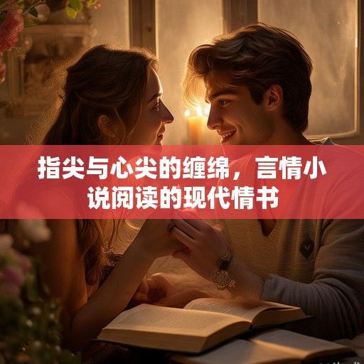 指尖与心尖的缠绵，言情小说阅读的现代情书