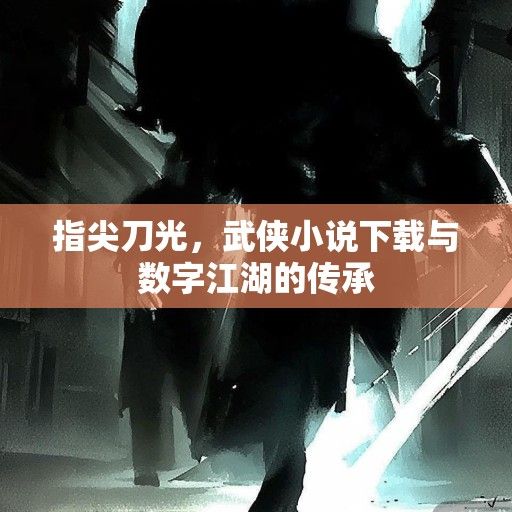 指尖刀光，武侠小说下载与数字江湖的传承