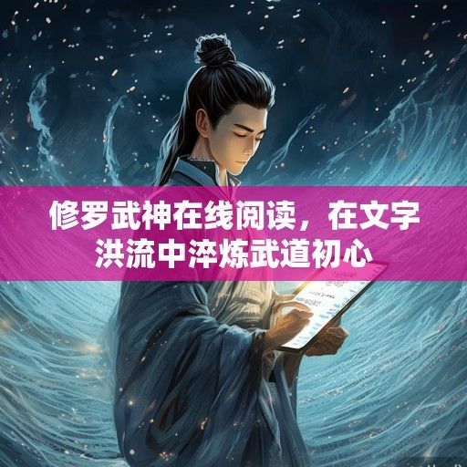 修罗武神在线阅读，在文字洪流中淬炼武道初心