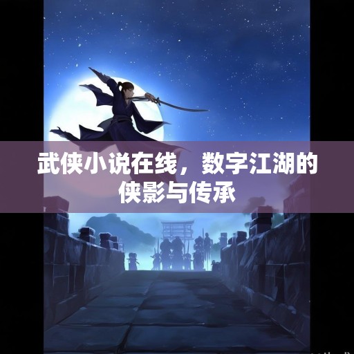 武侠小说在线，数字江湖的侠影与传承