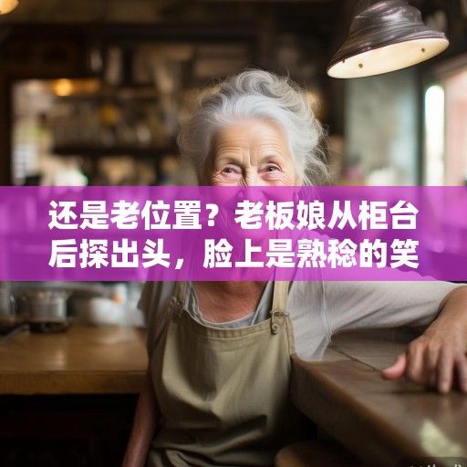 还是老位置？老板娘从柜台后探出头，脸上是熟稔的笑