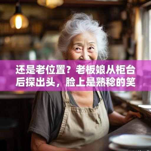 还是老位置？老板娘从柜台后探出头，脸上是熟稔的笑