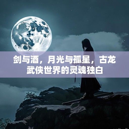 剑与酒，月光与孤星，古龙武侠世界的灵魂独白