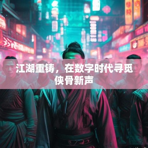 江湖重铸，在数字时代寻觅侠骨新声
