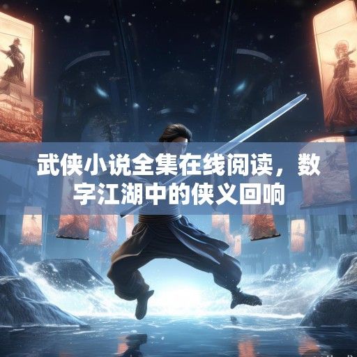 武侠小说全集在线阅读，数字江湖中的侠义回响