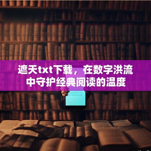遮天txt下载，在数字洪流中守护经典阅读的温度
