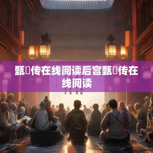 甄嬛传在线阅读，数字时代的宫斗文学盛宴与经典重温