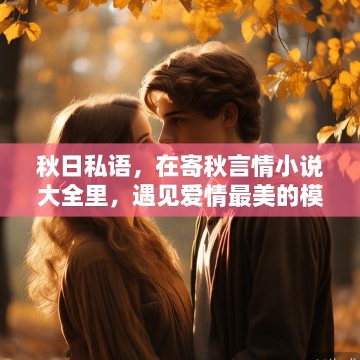 秋日私语，在寄秋言情小说大全里，遇见爱情最美的模样