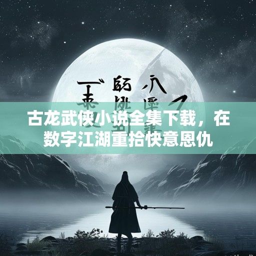 古龙武侠小说全集下载，在数字江湖重拾快意恩仇