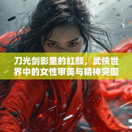 刀光剑影里的红颜，武侠世界中的女性审美与精神突围