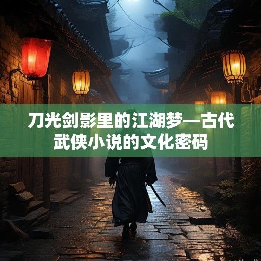 刀光剑影里的江湖梦—古代武侠小说的文化密码