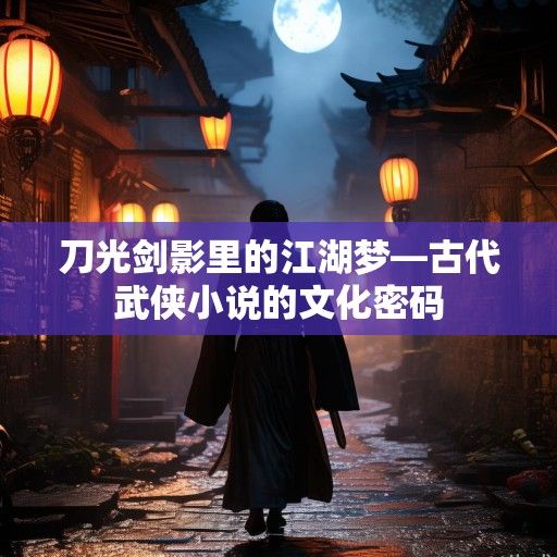 刀光剑影里的江湖梦—古代武侠小说的文化密码