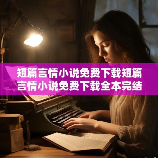 短篇言情小说免费下载，指尖与心灵的温柔邂逅