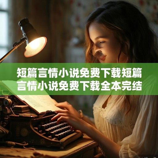 短篇言情小说免费下载，指尖与心灵的温柔邂逅
