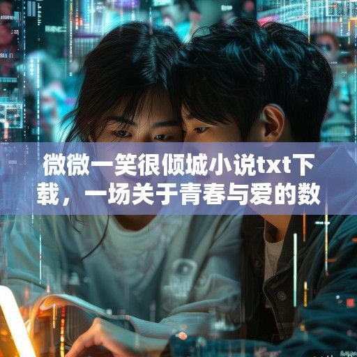 微微一笑很倾城小说txt下载，一场关于青春与爱的数字记忆