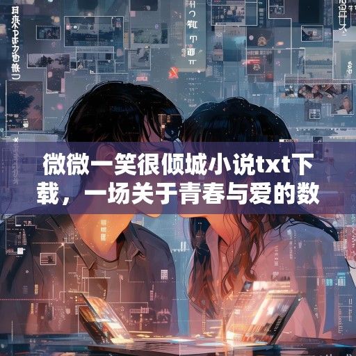 微微一笑很倾城小说txt下载，一场关于青春与爱的数字记忆