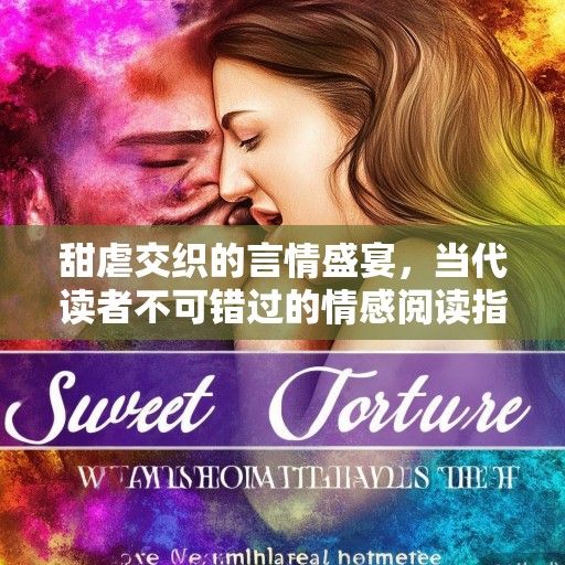甜虐交织的言情盛宴，当代读者不可错过的情感阅读指南